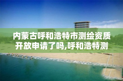 内蒙古呼和浩特市测绘资质开放申请了吗,呼和浩特测绘公司招聘