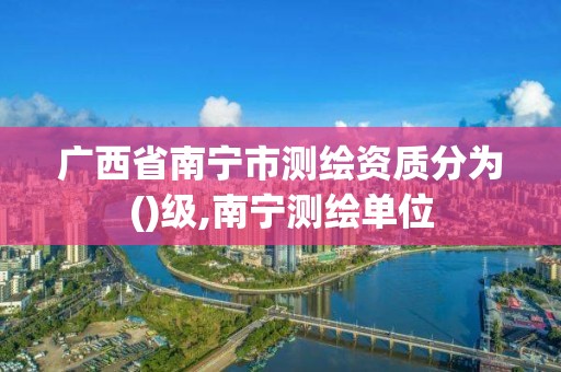 广西省南宁市测绘资质分为()级,南宁测绘单位