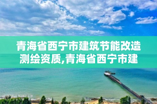 青海省西宁市建筑节能改造测绘资质,青海省西宁市建筑节能改造测绘资质公司