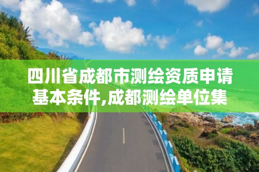 四川省成都市测绘资质申请基本条件,成都测绘单位集中在哪些地方。