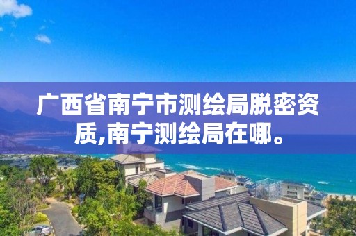 广西省南宁市测绘局脱密资质,南宁测绘局在哪。