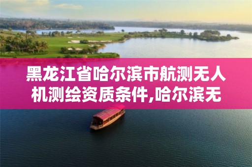 黑龙江省哈尔滨市航测无人机测绘资质条件,哈尔滨无人机测绘公司。