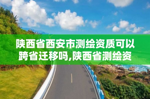 陕西省西安市测绘资质可以跨省迁移吗,陕西省测绘资质延期公告。