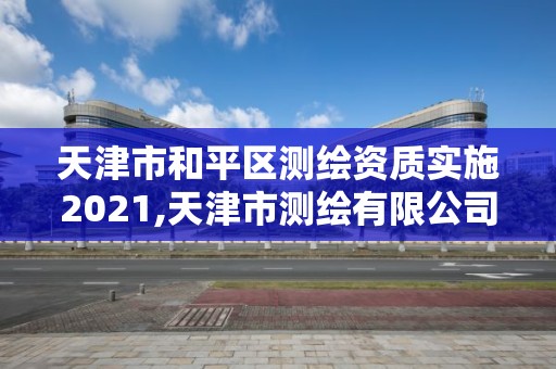 天津市和平区测绘资质实施2021,天津市测绘有限公司