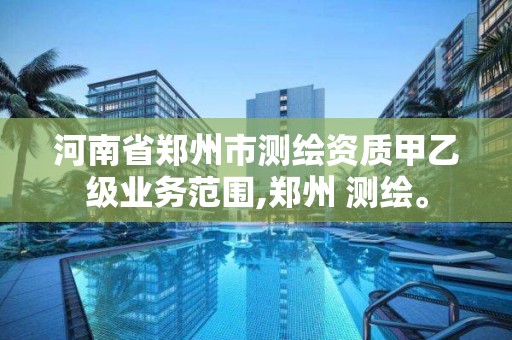 河南省郑州市测绘资质甲乙级业务范围,郑州 测绘。