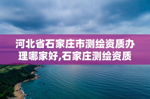 河北省石家庄市测绘资质办理哪家好,石家庄测绘资质代办