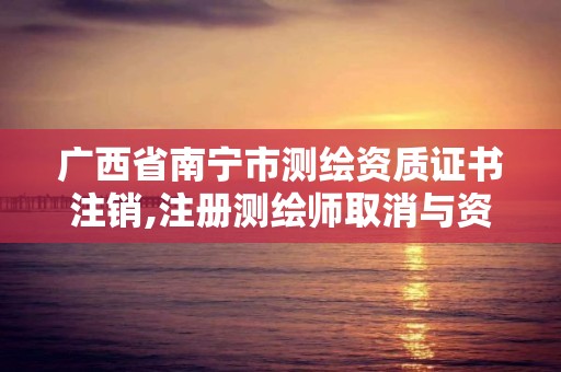 广西省南宁市测绘资质证书注销,注册测绘师取消与资质挂钩后的影响