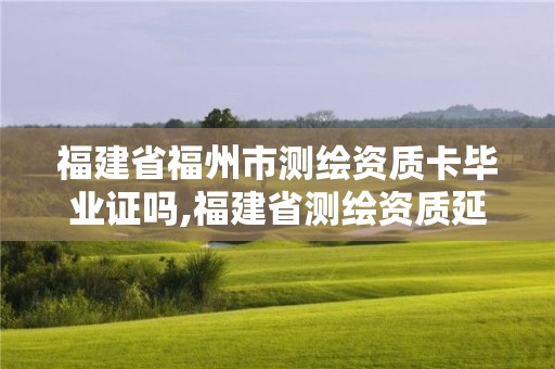 福建省福州市测绘资质卡毕业证吗,福建省测绘资质延期