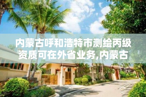 内蒙古呼和浩特市测绘丙级资质可在外省业务,内蒙古测绘资质代办。