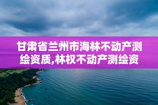 甘肃省兰州市海林不动产测绘资质,林权不动产测绘资质