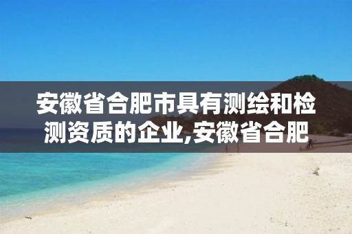 安徽省合肥市具有测绘和检测资质的企业,安徽省合肥市具有测绘和检测资质的企业有哪些。