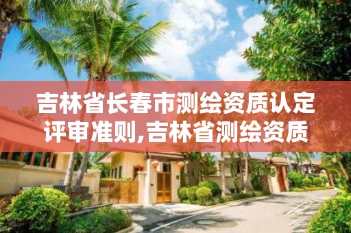 吉林省长春市测绘资质认定评审准则,吉林省测绘资质查询