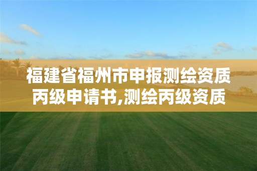 福建省福州市申报测绘资质丙级申请书,测绘丙级资质承接业务范围。