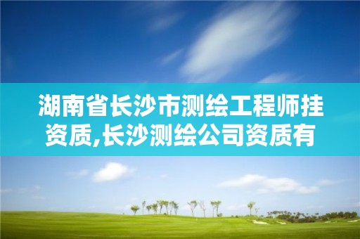 湖南省长沙市测绘工程师挂资质,长沙测绘公司资质有哪家