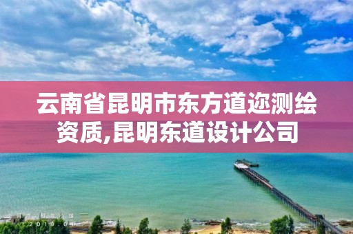 云南省昆明市东方道迩测绘资质,昆明东道设计公司