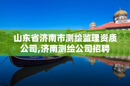 山东省济南市测绘监理资质公司,济南测绘公司招聘