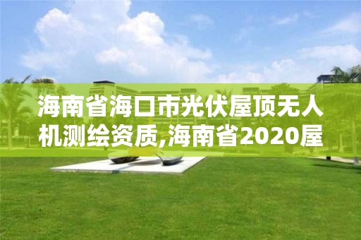 海南省海口市光伏屋顶无人机测绘资质,海南省2020屋顶分布式光伏文件。