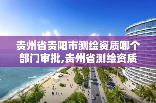 贵州省贵阳市测绘资质哪个部门审批,贵州省测绘资质管理规定