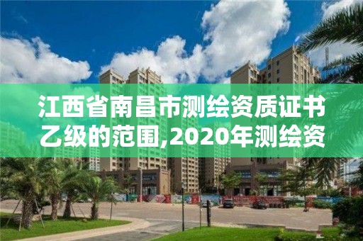 江西省南昌市测绘资质证书乙级的范围,2020年测绘资质乙级需要什么条件。