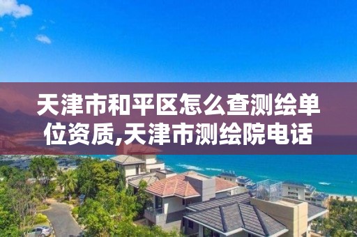 天津市和平区怎么查测绘单位资质,天津市测绘院电话