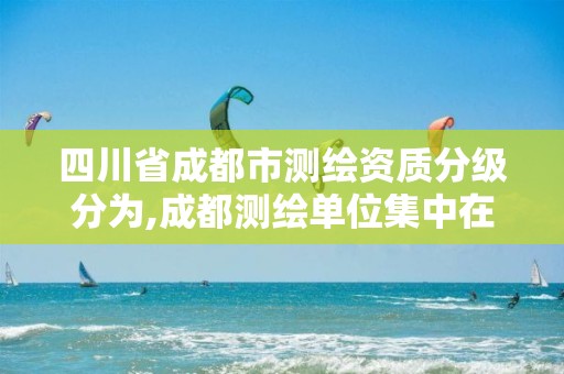 四川省成都市测绘资质分级分为,成都测绘单位集中在哪些地方