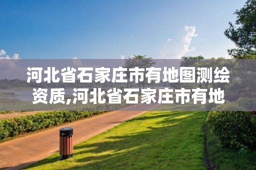 河北省石家庄市有地图测绘资质,河北省石家庄市有地图测绘资质公司吗。