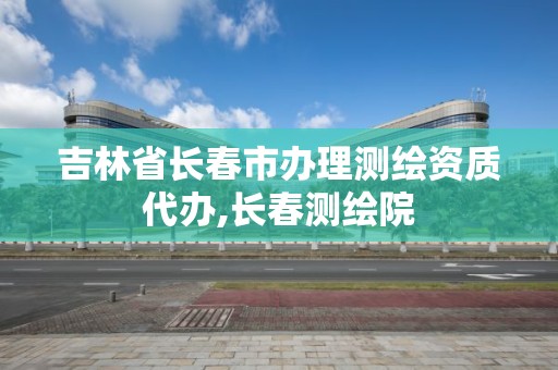 吉林省长春市办理测绘资质代办,长春测绘院