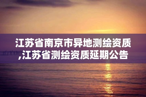 江苏省南京市异地测绘资质,江苏省测绘资质延期公告