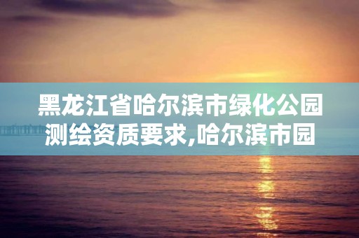 黑龙江省哈尔滨市绿化公园测绘资质要求,哈尔滨市园林绿化办公室电话