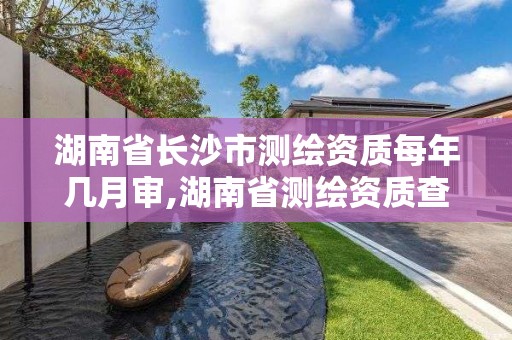 湖南省长沙市测绘资质每年几月审,湖南省测绘资质查询