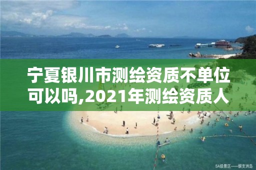 宁夏银川市测绘资质不单位可以吗,2021年测绘资质人员要求。