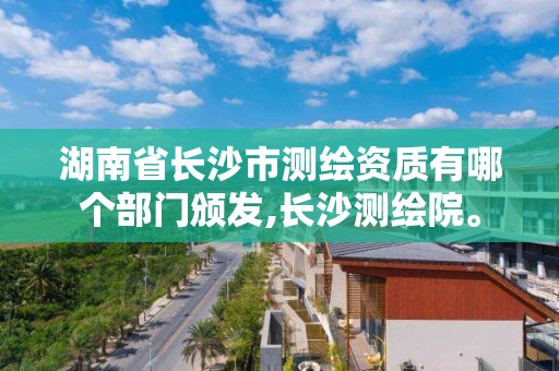 湖南省长沙市测绘资质有哪个部门颁发,长沙测绘院。