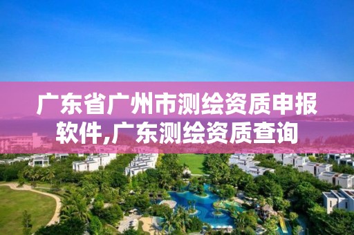 广东省广州市测绘资质申报软件,广东测绘资质查询