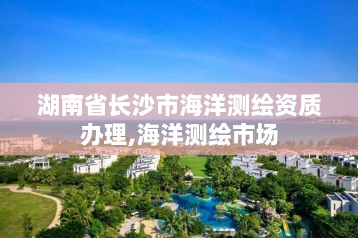 湖南省长沙市海洋测绘资质办理,海洋测绘市场