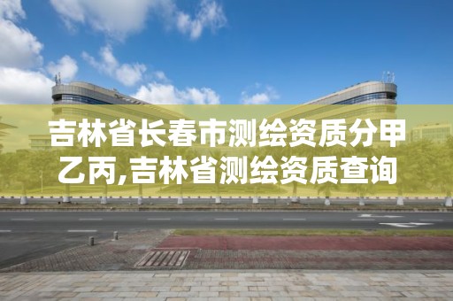 吉林省长春市测绘资质分甲乙丙,吉林省测绘资质查询