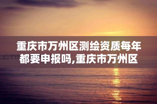 重庆市万州区测绘资质每年都要申报吗,重庆市万州区测绘资质每年都要申报吗现在。