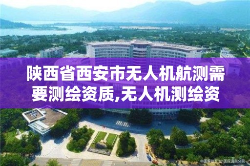 陕西省西安市无人机航测需要测绘资质,无人机测绘资质证书。