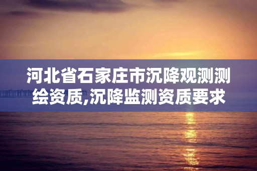 河北省石家庄市沉降观测测绘资质,沉降监测资质要求