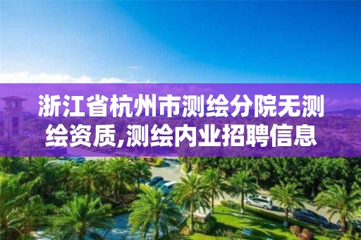 浙江省杭州市测绘分院无测绘资质,测绘内业招聘信息2021杭州