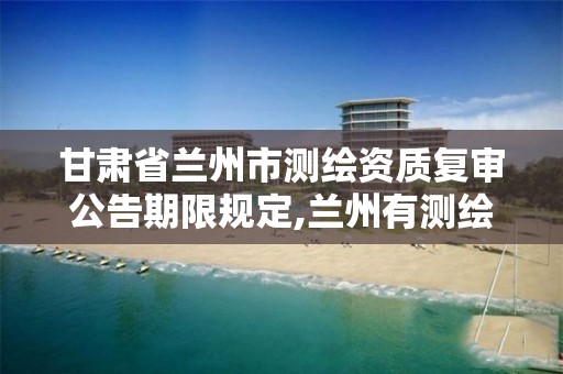 甘肃省兰州市测绘资质复审公告期限规定,兰州有测绘资质的公司有。