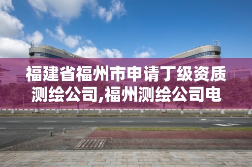 福建省福州市申请丁级资质测绘公司,福州测绘公司电话。