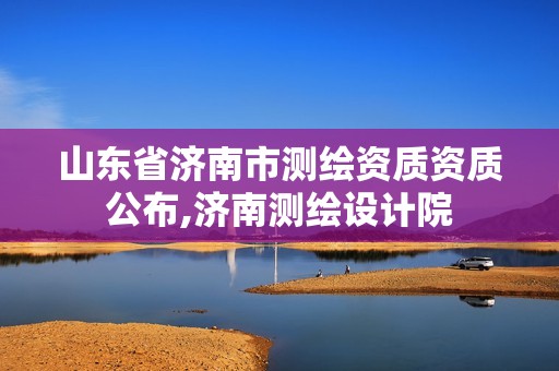 山东省济南市测绘资质资质公布,济南测绘设计院