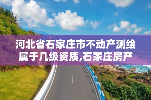 河北省石家庄市不动产测绘属于几级资质,石家庄房产测绘所。