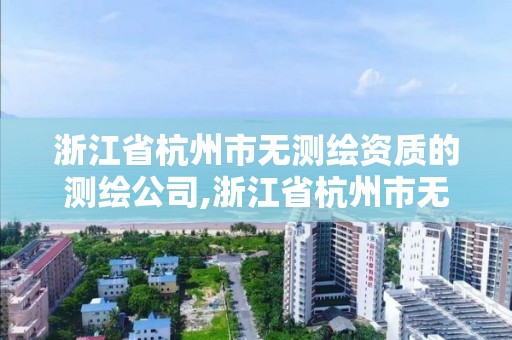 浙江省杭州市无测绘资质的测绘公司,浙江省杭州市无测绘资质的测绘公司名单