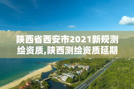 陕西省西安市2021新规测绘资质,陕西测绘资质延期公告