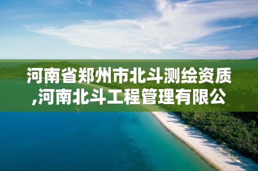 河南省郑州市北斗测绘资质,河南北斗工程管理有限公司