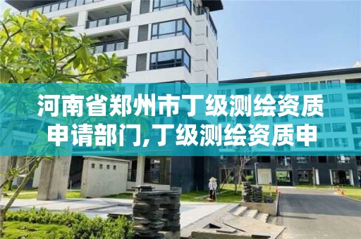 河南省郑州市丁级测绘资质申请部门,丁级测绘资质申请人员条件