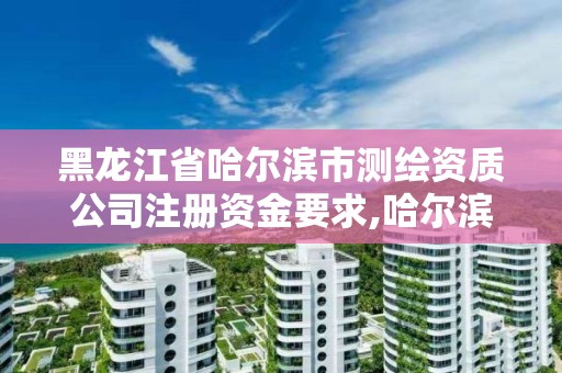 黑龙江省哈尔滨市测绘资质公司注册资金要求,哈尔滨测绘公司有哪些。