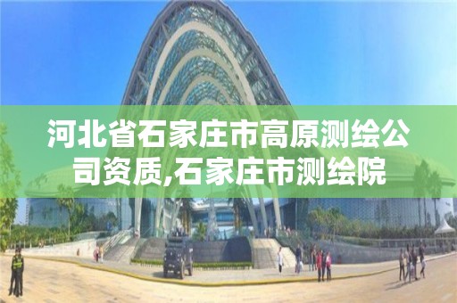 河北省石家庄市高原测绘公司资质,石家庄市测绘院