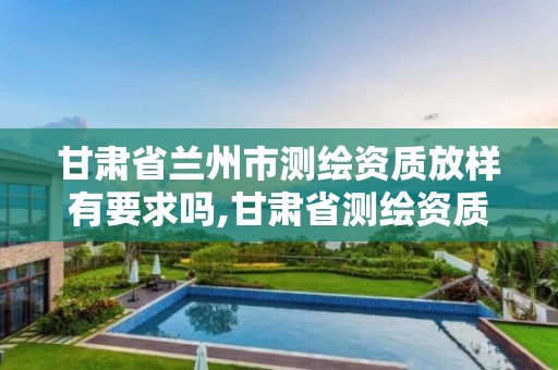 甘肃省兰州市测绘资质放样有要求吗,甘肃省测绘资质单位。